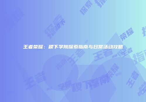 王者荣耀：稷下学院探索指南与日常活动攻略