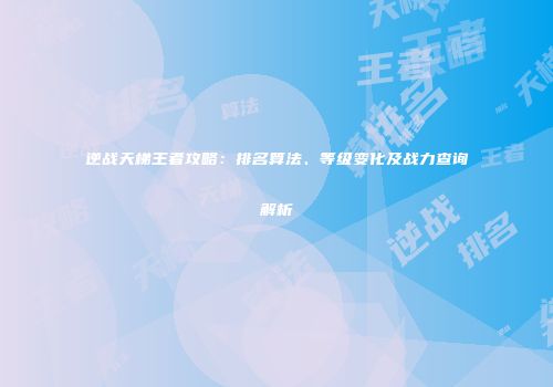 逆战天梯王者攻略：排名算法、等级变化及战力查询解析