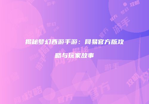 揭秘梦幻西游手游：网易官方版攻略与玩家故事