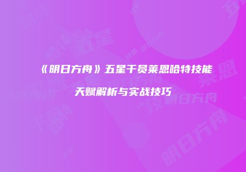 《明日方舟》五星干员莱恩哈特技能天赋解析与实战技巧