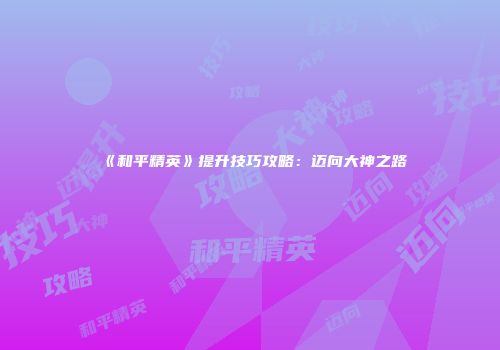 《和平精英》提升技巧攻略：迈向大神之路