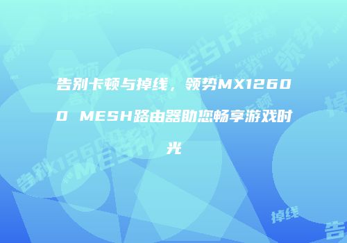 告别卡顿与掉线，领势MX12600 MESH路由器助您畅享游戏时光