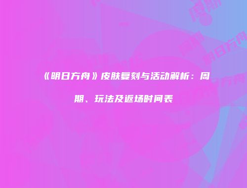 《明日方舟》皮肤复刻与活动解析：周期、玩法及返场时间表