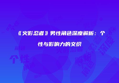 《火影忍者》男性角色深度解析：个性与影响力的交织