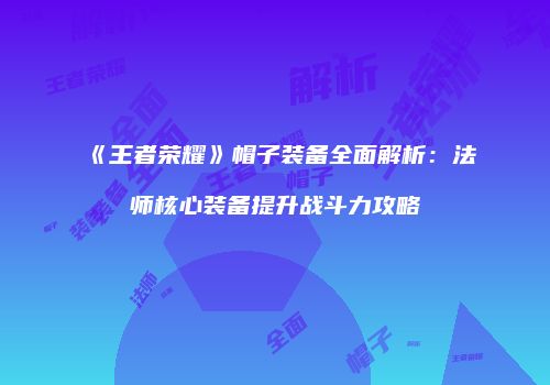 《王者荣耀》帽子装备全面解析：法师核心装备提升战斗力攻略