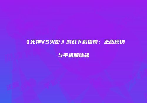 《死神VS火影》游戏下载指南：正版模仿与手机版体验