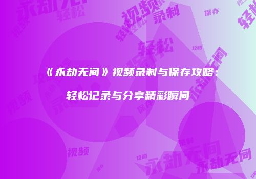 《永劫无间》视频录制与保存攻略：轻松记录与分享精彩瞬间