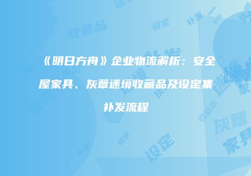 《明日方舟》企业物流解析：安全屋家具、灰蕈迷境收藏品及设定集补发流程