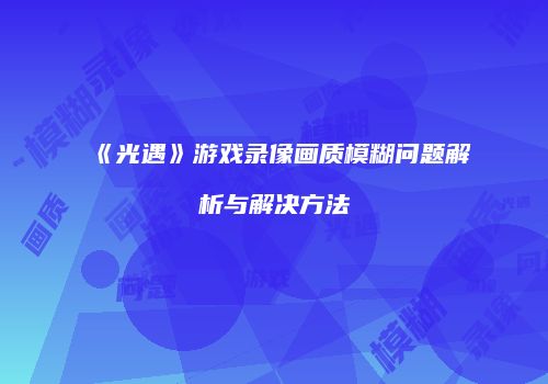 《光遇》游戏录像画质模糊问题解析与解决方法