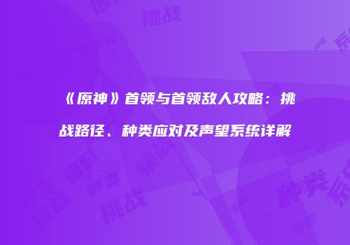 《原神》首领与首领敌人攻略：挑战路径、种类应对及声望系统详解