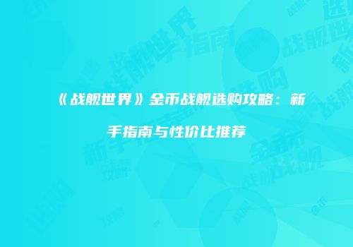 《战舰世界》金币战舰选购攻略：新手指南与性价比推荐