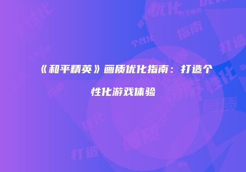 《和平精英》画质优化指南：打造个性化游戏体验