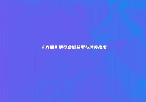 《光遇》钢琴曲谱获取与演奏指南