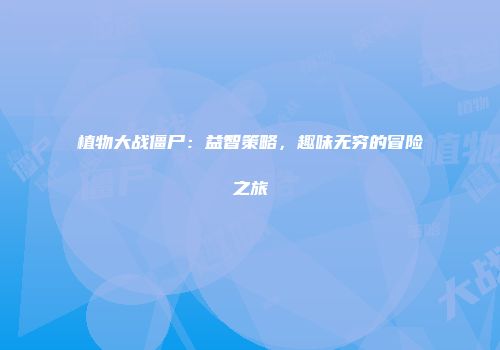 植物大战僵尸：益智策略，趣味无穷的冒险之旅
