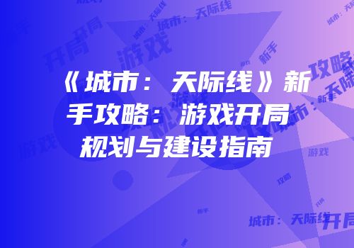 《城市：天际线》新手攻略：游戏开局规划与建设指南