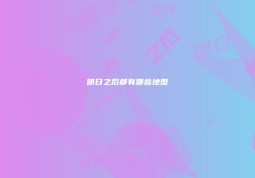 明日之后都有哪些地图