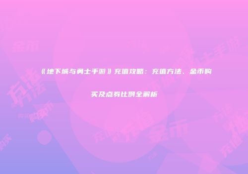《地下城与勇士手游》充值攻略：充值方法、金币购买及点券比例全解析