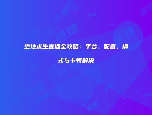 绝地求生直播全攻略：平台、配置、模式与卡顿解决