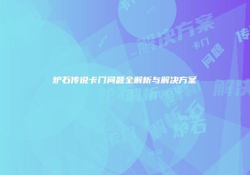 炉石传说卡门问题全解析与解决方案