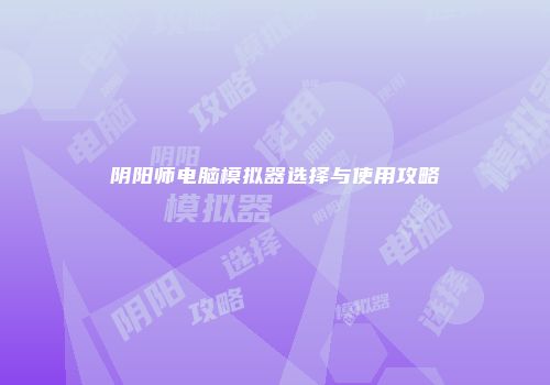 阴阳师电脑模拟器选择与使用攻略