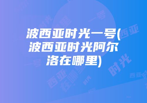 波西亚时光一号(波西亚时光阿尔洛在哪里)
