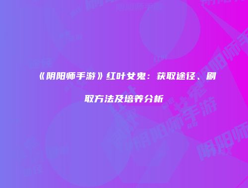 《阴阳师手游》红叶女鬼：获取途径、刷取方法及培养分析