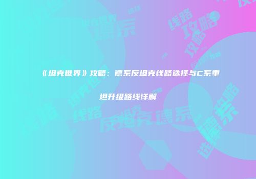《坦克世界》攻略：德系反坦克线路选择与C系重坦升级路线详解