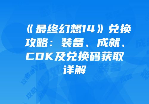 《最终幻想14》兑换攻略：装备、成就、CDK及兑换码获取详解