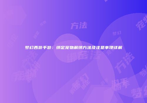 梦幻西游手游：绑定宠物解绑方法及注意事项详解