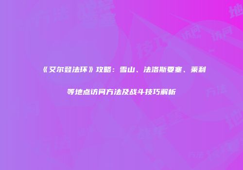 《艾尔登法环》攻略：雪山、法洛斯要塞、莱利等地点访问方法及战斗技巧解析
