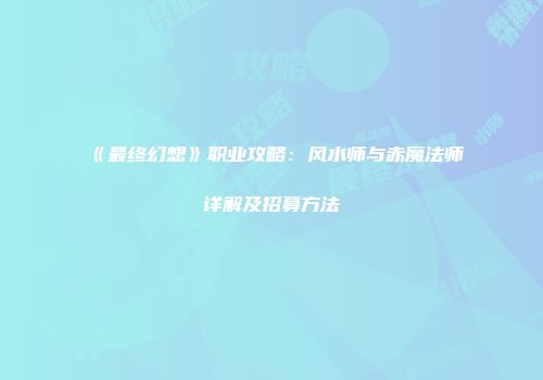 《最终幻想》职业攻略：风水师与赤魔法师详解及招募方法