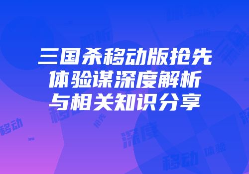 三国杀移动版抢先体验谋深度解析与相关知识分享