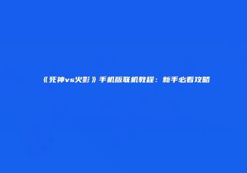 《死神vs火影》手机版联机教程：新手必看攻略