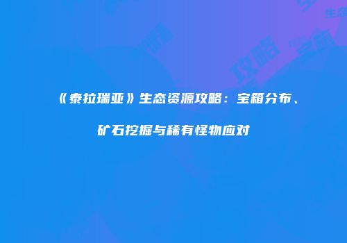 《泰拉瑞亚》生态资源攻略：宝箱分布、矿石挖掘与稀有怪物应对