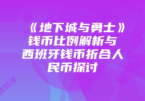 《地下城与勇士》钱币比例解析与西班牙钱币折合人民币探讨