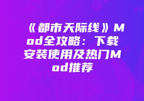 《都市天际线》Mod全攻略：下载安装使用及热门Mod推荐