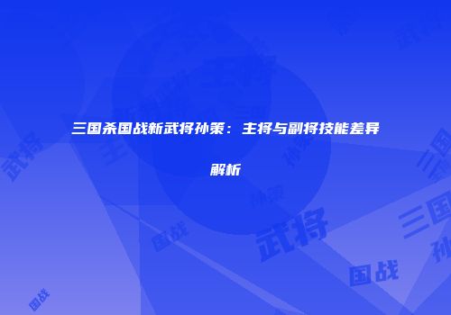 三国杀国战新武将孙策：主将与副将技能差异解析