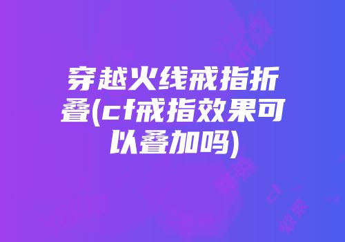 穿越火线戒指折叠(cf戒指效果可以叠加吗)