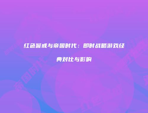 红色警戒与帝国时代：即时战略游戏经典对比与影响