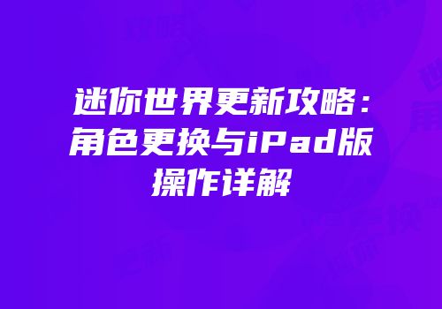 迷你世界更新攻略：角色更换与iPad版操作详解