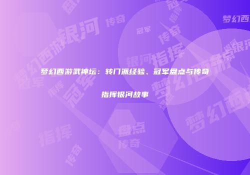 梦幻西游武神坛：转门派经验、冠军盘点与传奇指挥银河故事