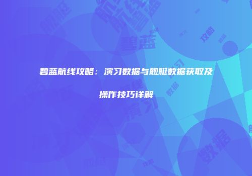 碧蓝航线攻略：演习数据与舰艇数据获取及操作技巧详解
