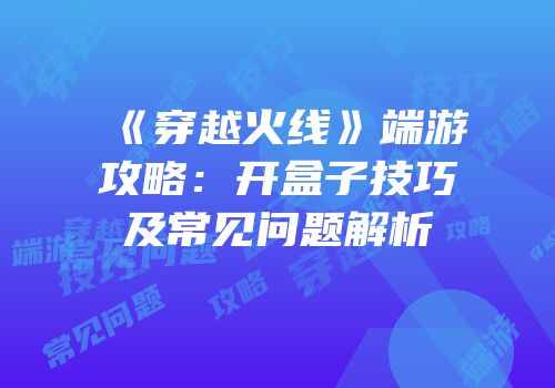《穿越火线》端游攻略：开盒子技巧及常见问题解析