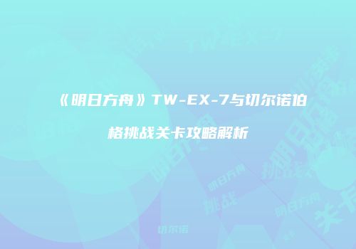 《明日方舟》TW-EX-7与切尔诺伯格挑战关卡攻略解析