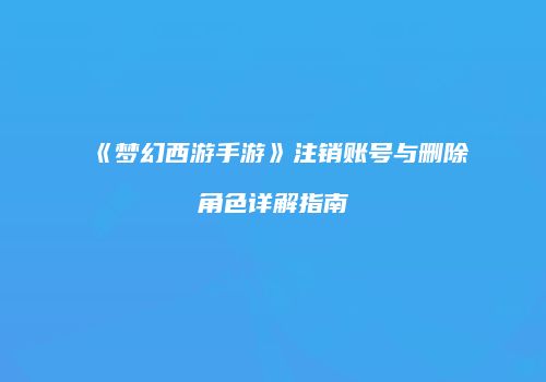 《梦幻西游手游》注销账号与删除角色详解指南