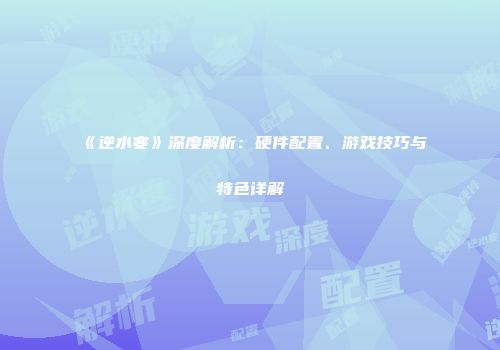 《逆水寒》深度解析：硬件配置、游戏技巧与特色详解