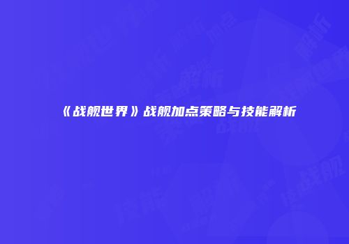《战舰世界》战舰加点策略与技能解析