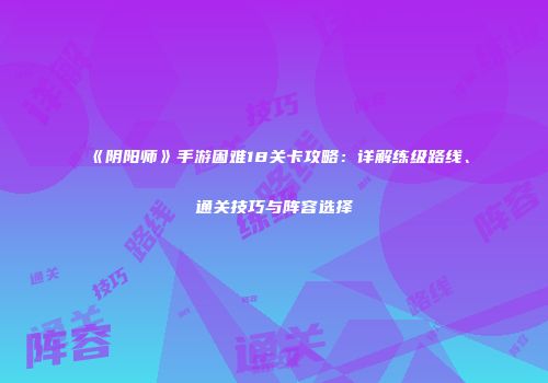 《阴阳师》手游困难18关卡攻略：详解练级路线、通关技巧与阵容选择