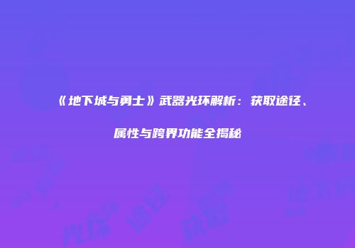 《地下城与勇士》武器光环解析：获取途径、属性与跨界功能全揭秘