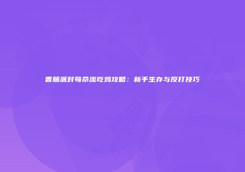 香肠派对苟命流吃鸡攻略：新手生存与反打技巧
